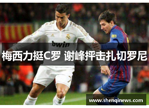 梅西力挺C罗 谢峰抨击扎切罗尼