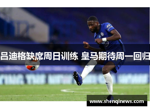 吕迪格缺席周日训练 皇马期待周一回归